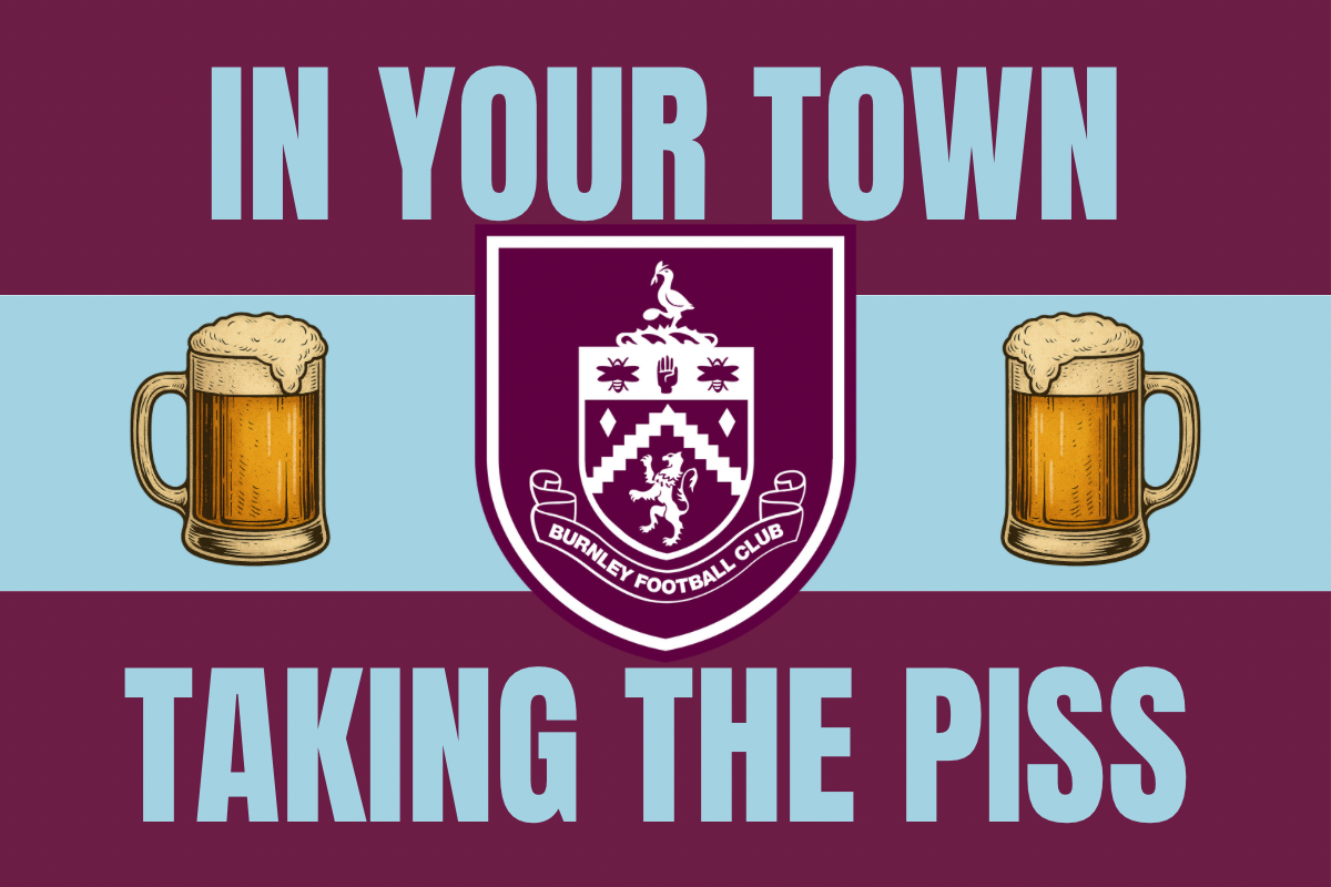 In your town taking the p*ss - Burnley
