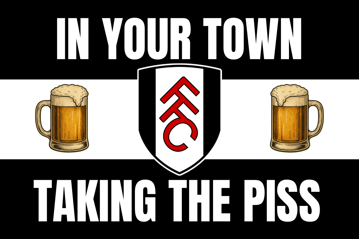 In your town taking the p*ss - Fulham